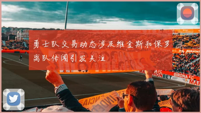 勇士队交易动态涉及维金斯和保罗离队传闻引发关注