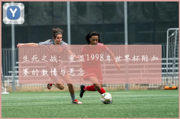 生死之战：重温1998年世界杯附加赛的激情与悬念