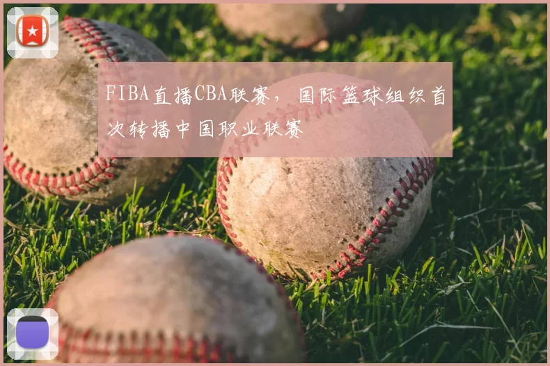 FIBA直播CBA联赛，国际篮球组织首次转播中国职业联赛