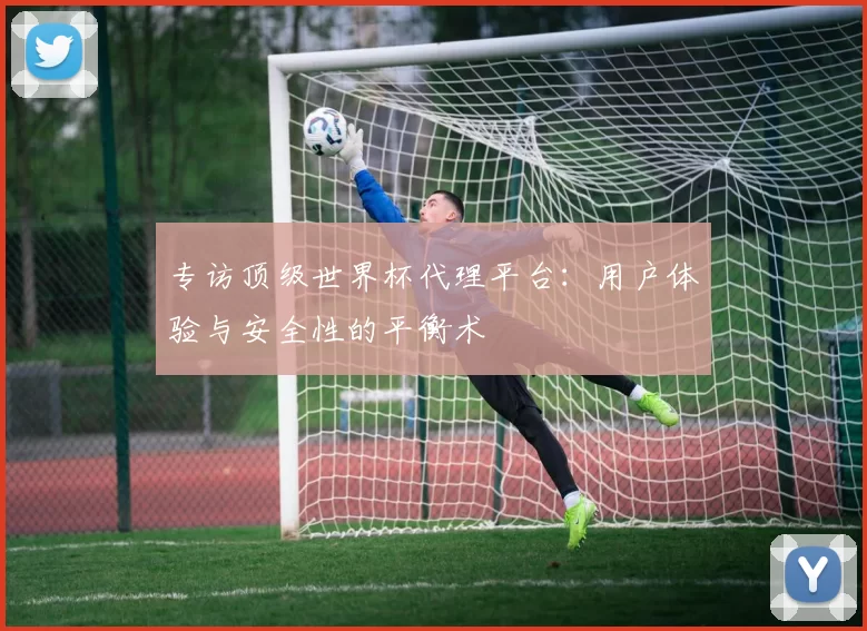 专访顶级世界杯代理平台：用户体验与安全性的平衡术
