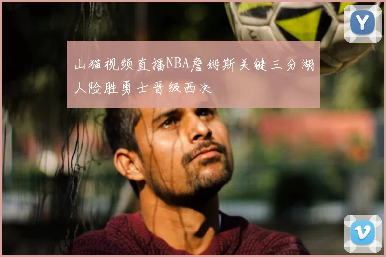 山猫视频直播NBA詹姆斯关键三分湖人险胜勇士晋级西决
