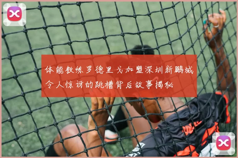 体能教练罗德里戈加盟深圳新鹏城令人惊讶的跳槽背后故事揭秘