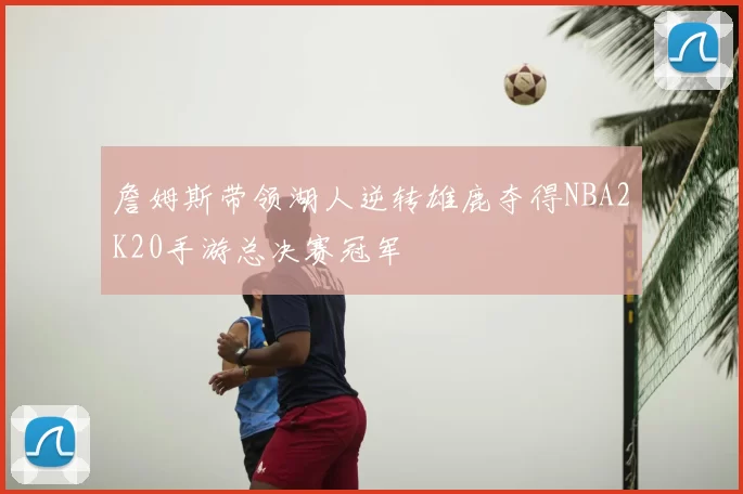 詹姆斯带领湖人逆转雄鹿夺得NBA2K20手游总决赛冠军