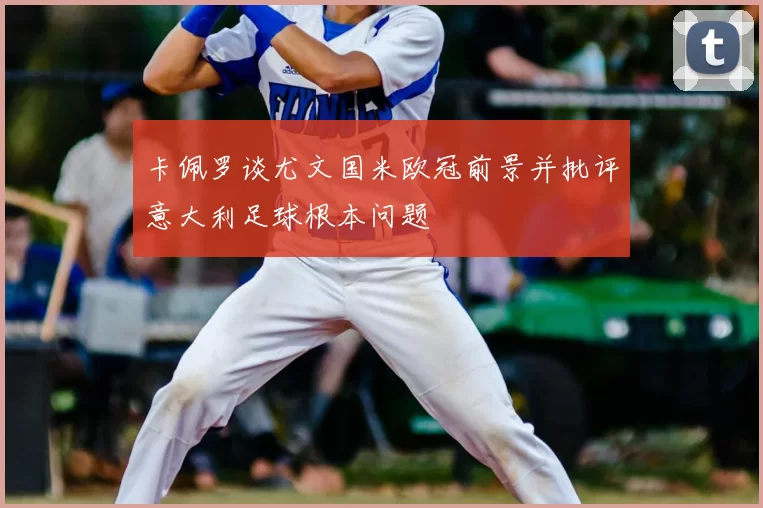 卡佩罗谈尤文国米欧冠前景并批评意大利足球根本问题