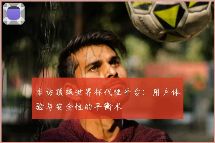 专访顶级世界杯代理平台:用户体验与安全性的平衡术