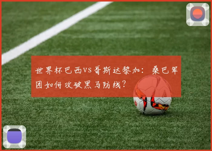 世界杯巴西vs哥斯达黎加:桑巴军团如何攻破黑马防线?