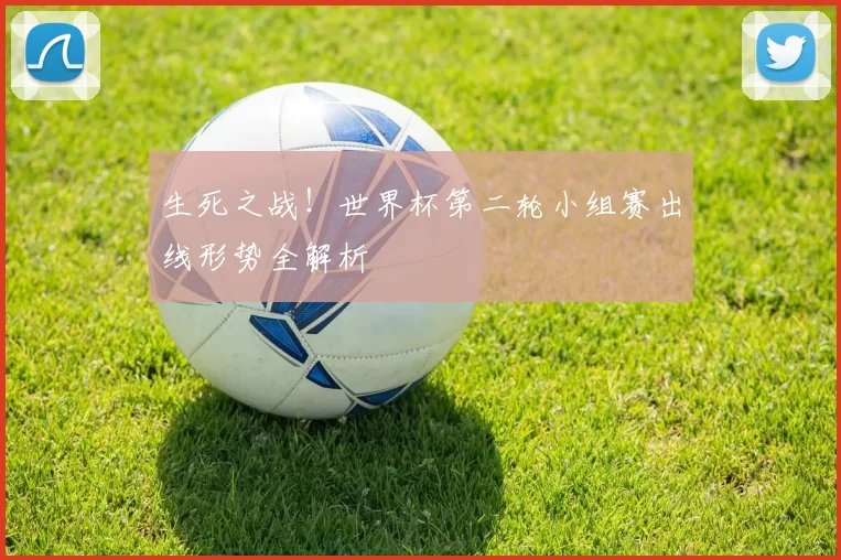 生死之战!世界杯第二轮小组赛出线形势全解析