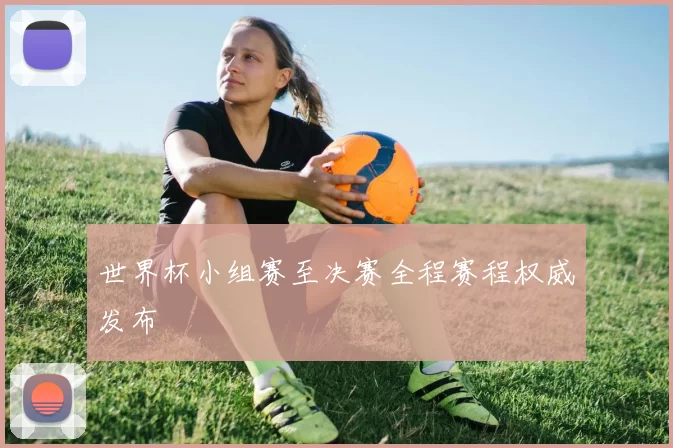 世界杯小组赛至决赛全程赛程权威发布