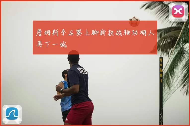 詹姆斯季后赛上脚新款战靴助湖人再下一城